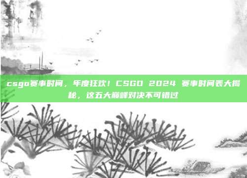 csgo赛事时间,年度狂欢!CSGO 2024 赛事时间表大揭秘,这五大巅峰对决不可错过