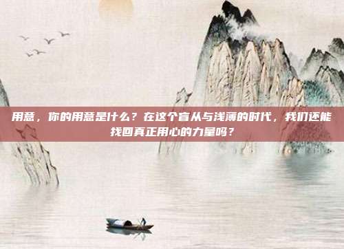 用意,你的用意是什么?在这个盲从与浅薄的时代,我们还能找回真正用心的力量吗?