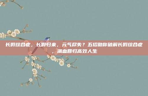 长假综合症,长假归来,元气尽失?五招助你破解长假综合症,满血回归高效人生