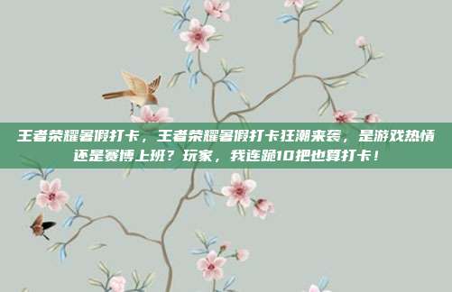 王者荣耀暑假打卡,王者荣耀暑假打卡狂潮来袭,是游戏热情还是赛博上班?玩家,我连跪10把也算打卡!