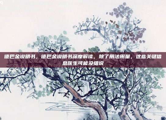 德巴金说明书,德巴金说明书深度解读,除了用法用量,这些关键信息医生可能没细说