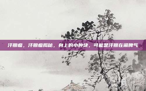 汗腺瘤,汗腺瘤揭秘,身上的小肿块,可能是汗腺在闹脾气