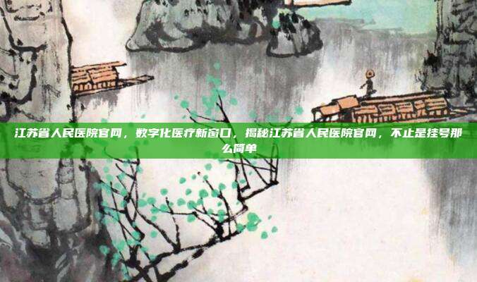 江苏省人民医院官网,数字化医疗新窗口,揭秘江苏省人民医院官网,不止是挂号那么简单