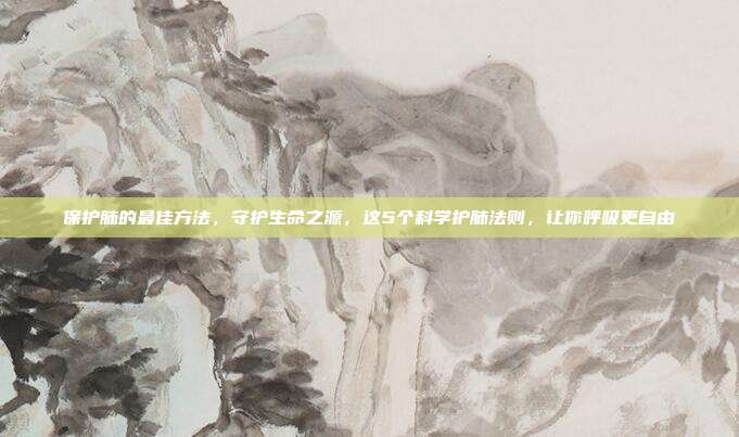 保护肺的最佳方法,守护生命之源,这5个科学护肺法则,让你呼吸更自由