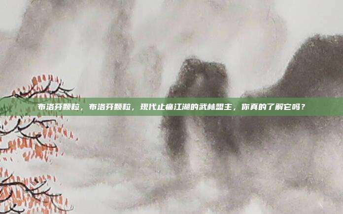 布洛芬颗粒,布洛芬颗粒,现代止痛江湖的武林盟主,你真的了解它吗?