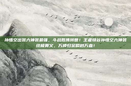 孙悟空出装六神装最强，斗战胜佛转世！王者峡谷孙悟空六神装终极奥义，万棒归宗瞬秒万血！