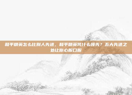 和平精英怎么比别人先进,和平精英凭什么领先?五大先进之处让你心服口服