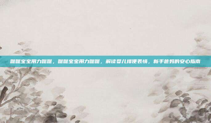 嗯嗯宝宝用力嗯嗯，嗯嗯宝宝用力嗯嗯，解读婴儿排便表情，新手爸妈的安心指南