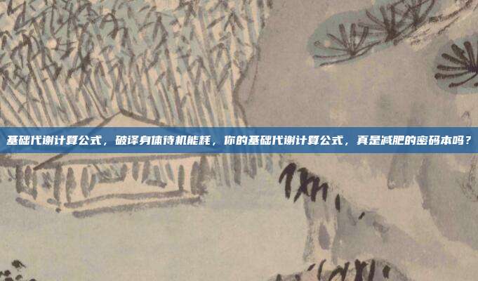 基础代谢计算公式,破译身体待机能耗,你的基础代谢计算公式,真是减肥的密码本吗?