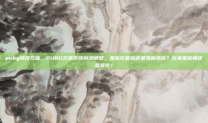pubg修改充值,PUBG充值系统悄然调整,是优化体验还是变相涨价?玩家需警惕这些变化!