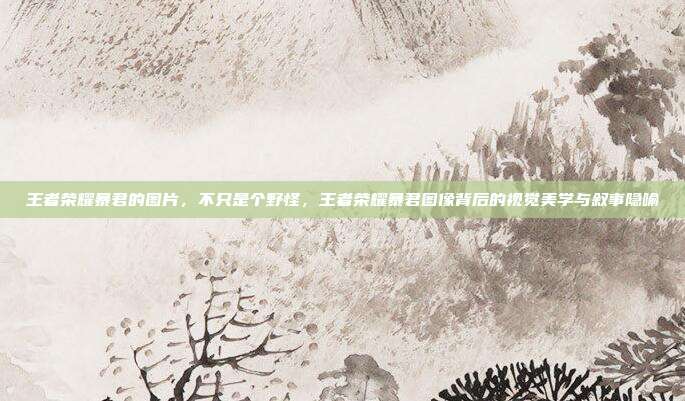 王者荣耀暴君的图片,不只是个野怪,王者荣耀暴君图像背后的视觉美学与叙事隐喻