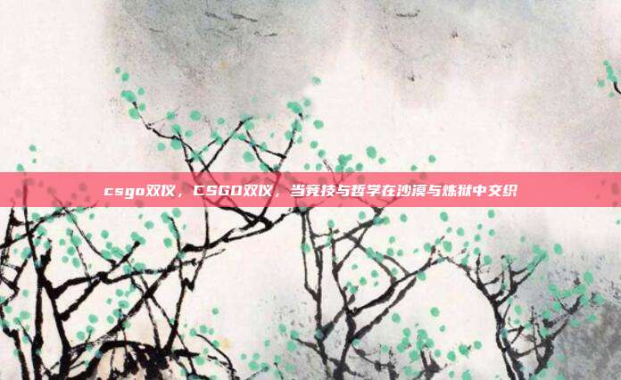 csgo双仪,CSGO双仪,当竞技与哲学在沙漠与炼狱中交织