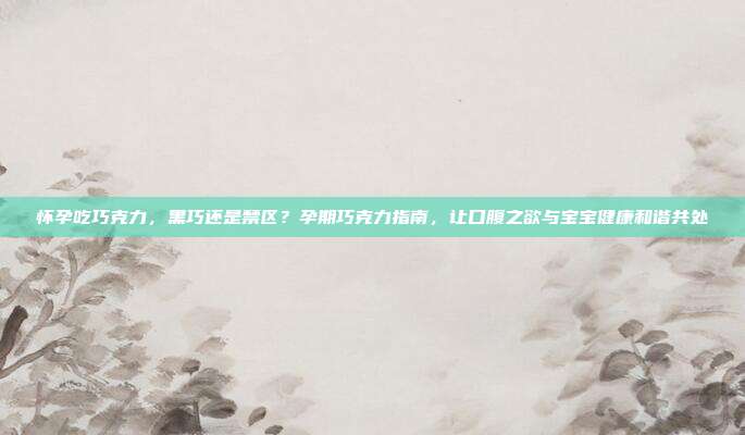 怀孕吃巧克力,黑巧还是禁区?孕期巧克力指南,让口腹之欲与宝宝健康和谐共处