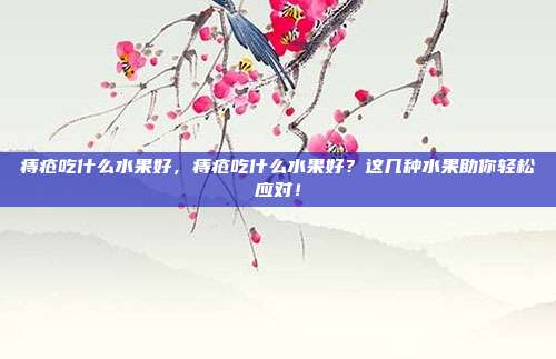 痔疮吃什么水果好,痔疮吃什么水果好?这几种水果助你轻松应对!