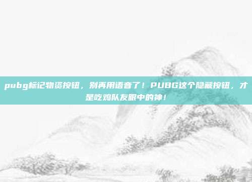 pubg标记物资按钮,别再用语音了!PUBG这个隐藏按钮,才是吃鸡队友眼中的神!