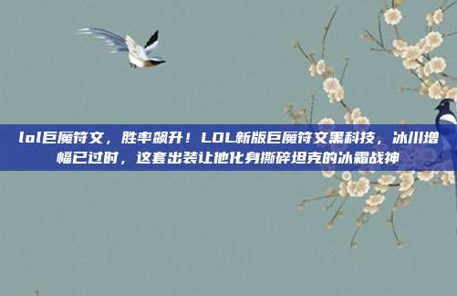 lol巨魔符文,胜率飙升!LOL新版巨魔符文黑科技,冰川增幅已过时,这套出装让他化身撕碎坦克的冰霜战神