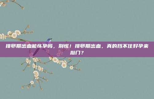 排卵期出血能怀孕吗,别慌!排卵期出血,真的挡不住好孕来敲门?