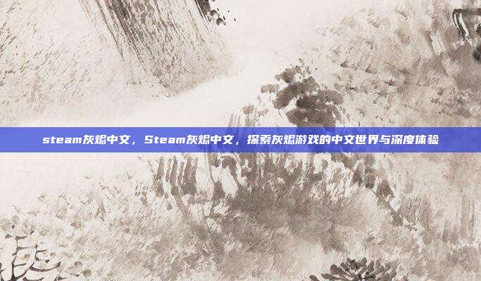 steam灰烬中文,Steam灰烬中文,探索灰烬游戏的中文世界与深度体验