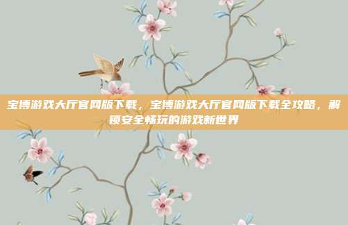 宝博游戏大厅官网版下载,宝博游戏大厅官网版下载全攻略,解锁安全畅玩的游戏新世界