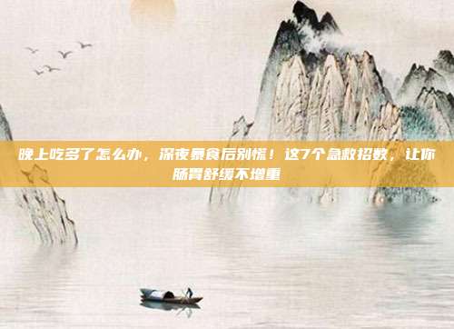 晚上吃多了怎么办,深夜暴食后别慌!这7个急救招数,让你肠胃舒缓不增重