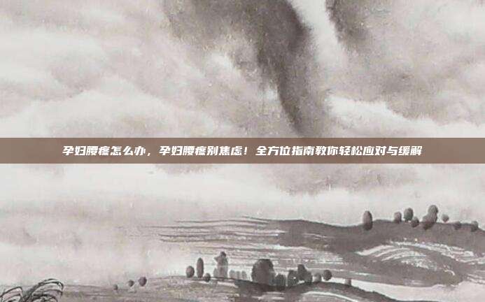 孕妇腰疼怎么办,孕妇腰疼别焦虑!全方位指南教你轻松应对与缓解