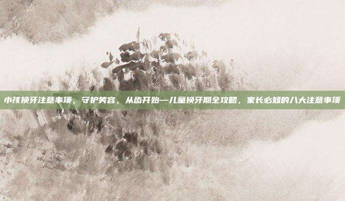 小孩换牙注意事项,守护笑容,从齿开始—儿童换牙期全攻略,家长必知的八大注意事项