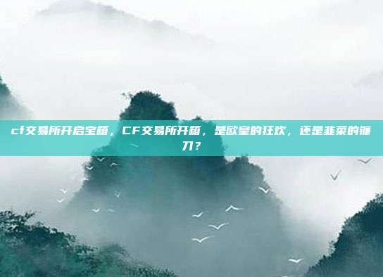 cf交易所开启宝箱,CF交易所开箱,是欧皇的狂欢,还是韭菜的镰刀?