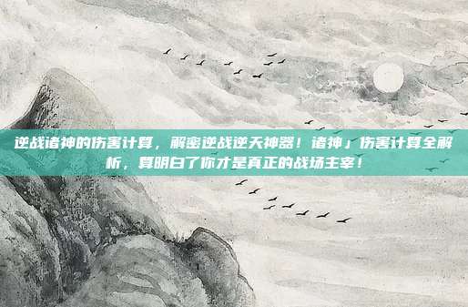 逆战诸神的伤害计算，解密逆战逆天神器！诸神」伤害计算全解析，算明白了你才是真正的战场主宰！