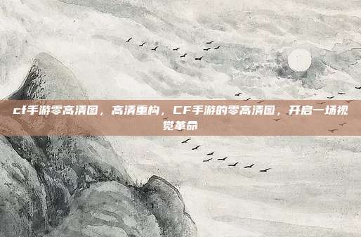 cf手游零高清图,高清重构,CF手游的零高清图,开启一场视觉革命