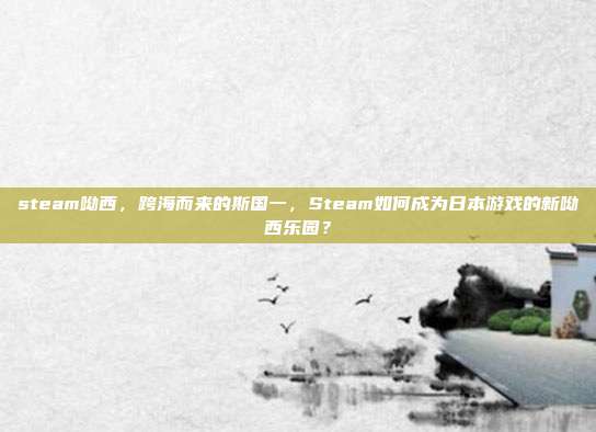 steam呦西,跨海而来的斯国一,Steam如何成为日本游戏的新呦西乐园?