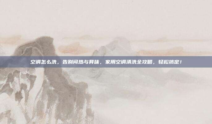 空调怎么洗，告别闷热与异味，家用空调清洗全攻略，轻松搞定！