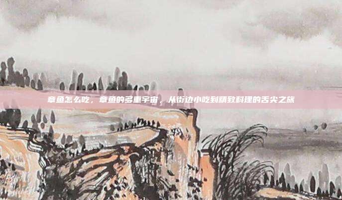 章鱼怎么吃,章鱼的多重宇宙,从街边小吃到精致料理的舌尖之旅