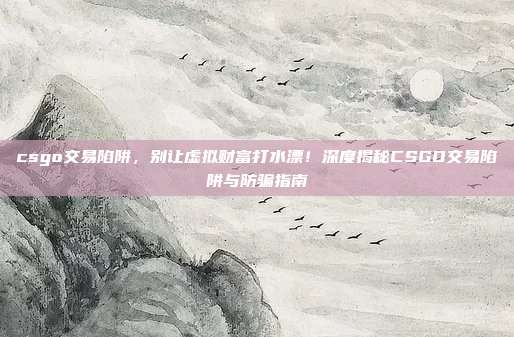 csgo交易陷阱，别让虚拟财富打水漂！深度揭秘CSGO交易陷阱与防骗指南