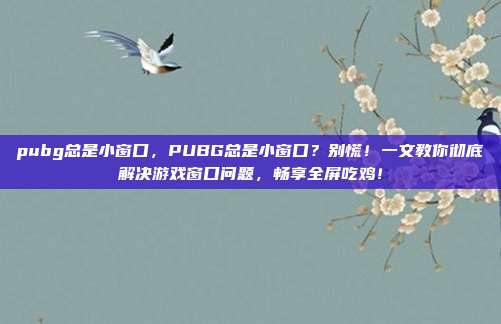 pubg总是小窗口,PUBG总是小窗口?别慌!一文教你彻底解决游戏窗口问题,畅享全屏吃鸡!
