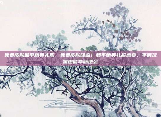 免费皮肤和平精英礼服,免费皮肤降临!和平精英礼服盛宴,平民玩家也能华丽逆袭