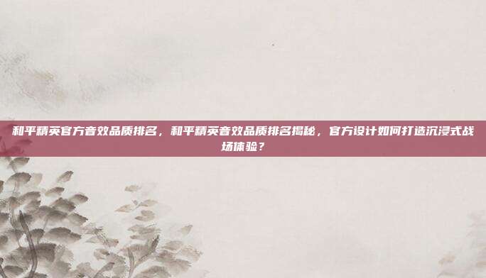 和平精英官方音效品质排名,和平精英音效品质排名揭秘,官方设计如何打造沉浸式战场体验?