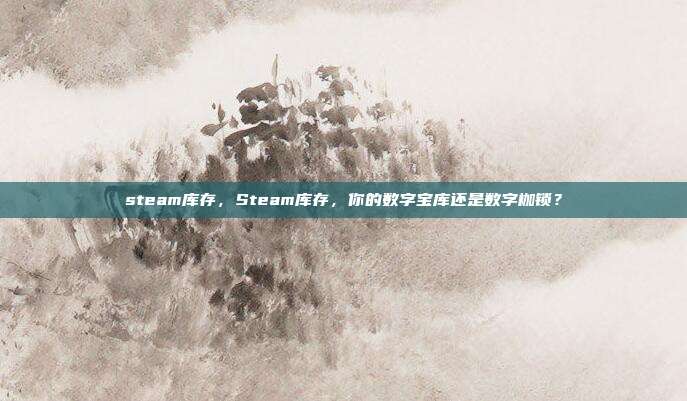 steam库存,Steam库存,你的数字宝库还是数字枷锁?