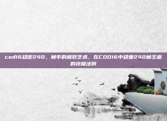 cod16稳定240,帧率的极致艺术,在COD16中稳坐240帧王座的终极法则