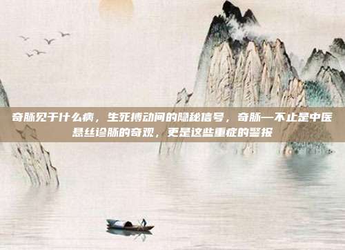 奇脉见于什么病,生死搏动间的隐秘信号,奇脉—不止是中医悬丝诊脉的奇观,更是这些重症的警报