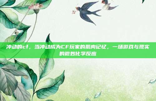 冲动的cf,当冲动成为CF玩家的肌肉记忆,一场游戏与现实的微妙化学反应