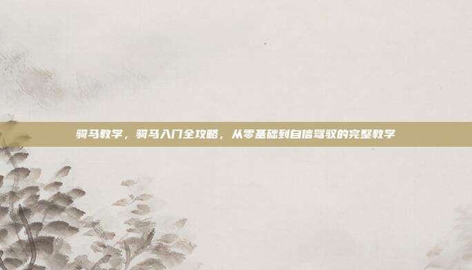 骑马教学,骑马入门全攻略,从零基础到自信驾驭的完整教学