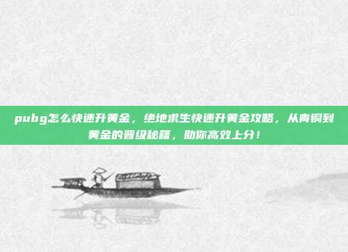pubg怎么快速升黄金,绝地求生快速升黄金攻略,从青铜到黄金的晋级秘籍,助你高效上分!