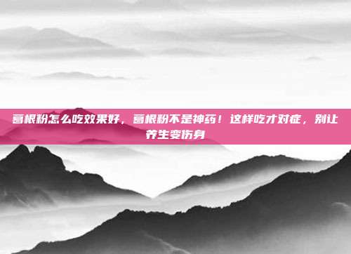 葛根粉怎么吃效果好,葛根粉不是神药!这样吃才对症,别让养生变伤身