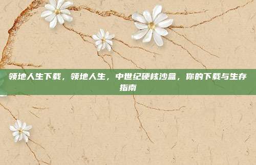 领地人生下载,领地人生,中世纪硬核沙盒,你的下载与生存指南