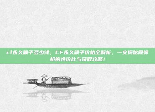 cf永久喷子多少钱,CF永久喷子价格全解析,一文揭秘霰弹枪的性价比与获取攻略!
