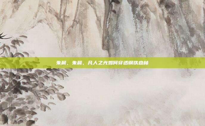 朱晨，朱晨，凡人之光如何穿透钢铁森林