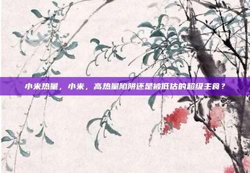 小米热量,小米,高热量陷阱还是被低估的超级主食?
