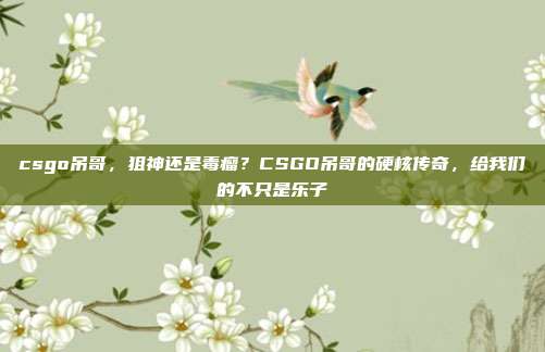 csgo吊哥,狙神还是毒瘤?CSGO吊哥的硬核传奇,给我们的不只是乐子