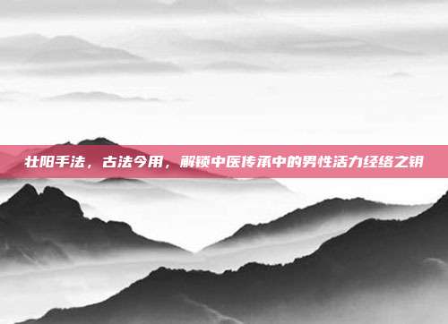 壮阳手法,古法今用,解锁中医传承中的男性活力经络之钥