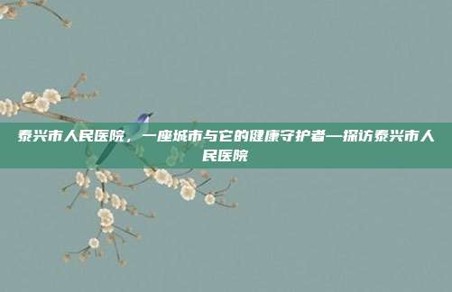 泰兴市人民医院，一座城市与它的健康守护者—探访泰兴市人民医院